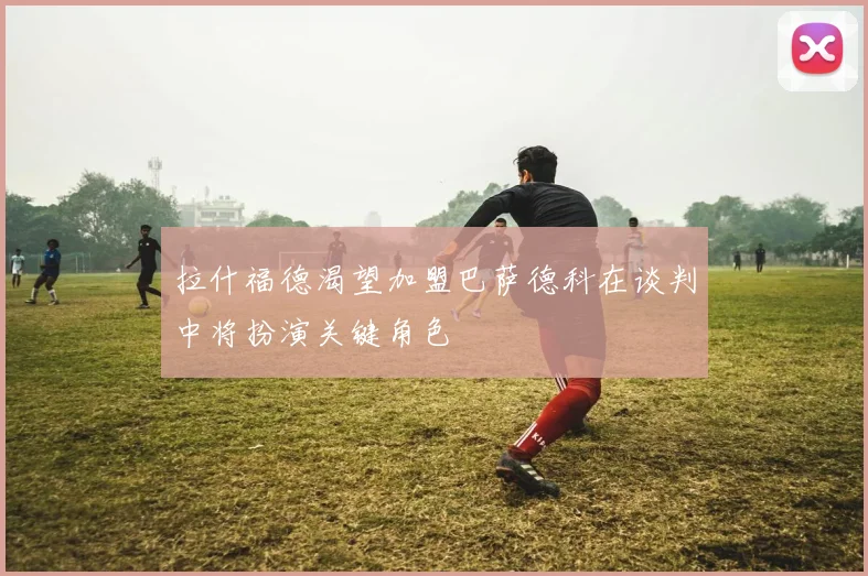拉什福德渴望加盟巴萨德科在谈判中将扮演关键角色