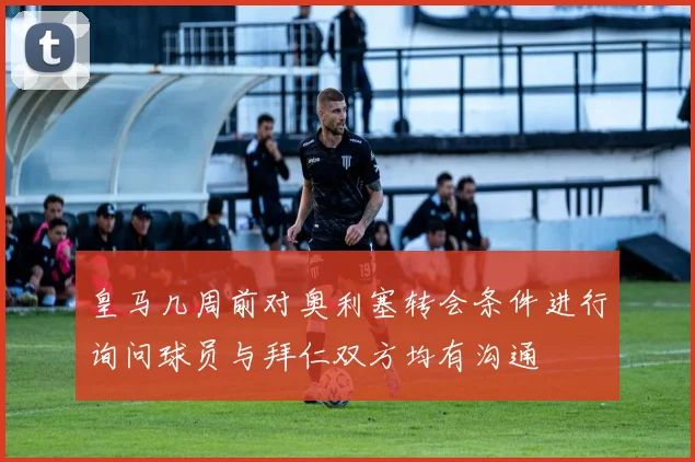 皇马几周前对奥利塞转会条件进行询问球员与拜仁双方均有沟通
