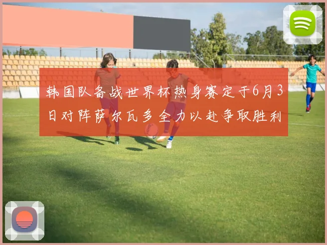 韩国队备战世界杯热身赛定于6月3日对阵萨尔瓦多全力以赴争取胜利