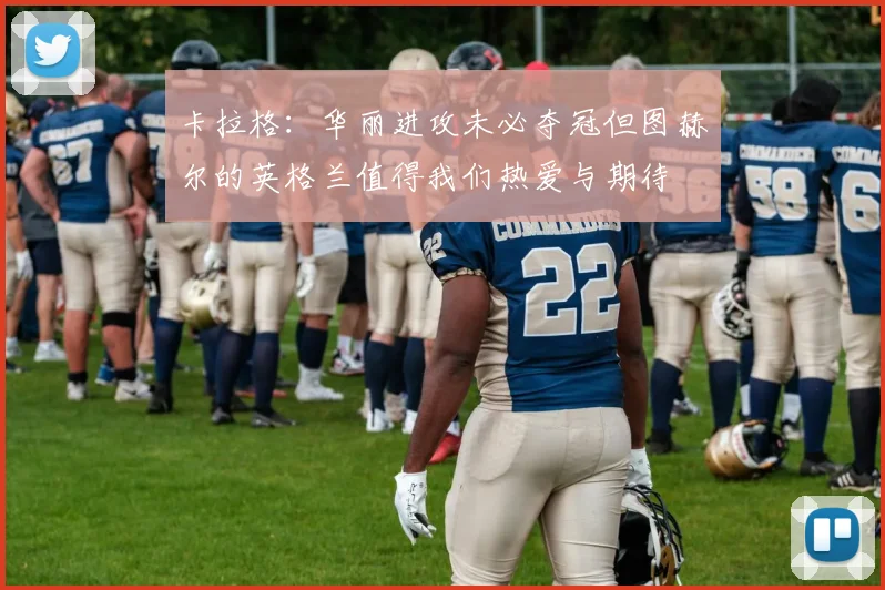 卡拉格：华丽进攻未必夺冠但图赫尔的英格兰值得我们热爱与期待