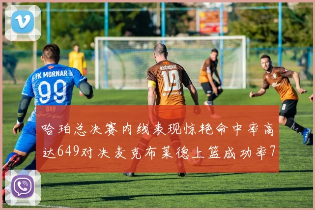 哈珀总决赛内线表现惊艳命中率高达649对决麦克布莱德上篮成功率75