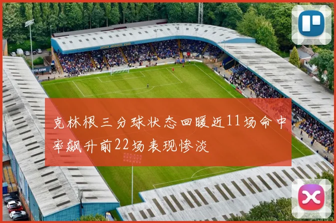 克林根三分球状态回暖近11场命中率飙升前22场表现惨淡