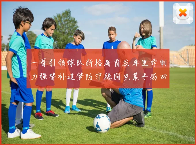 一哥引领球队新格局首发库里牵制力强替补追梦防守稳固克莱手感回暖助力胜利
