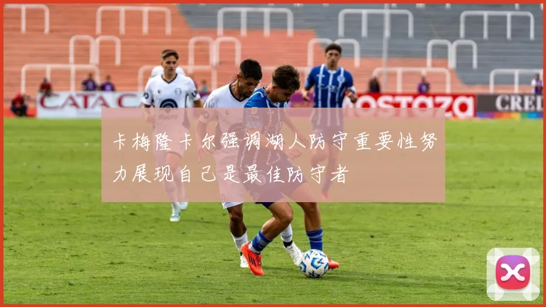 卡梅隆卡尔强调湖人防守重要性努力展现自己是最佳防守者