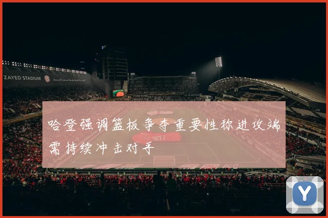 哈登强调篮板争夺重要性称进攻端需持续冲击对手