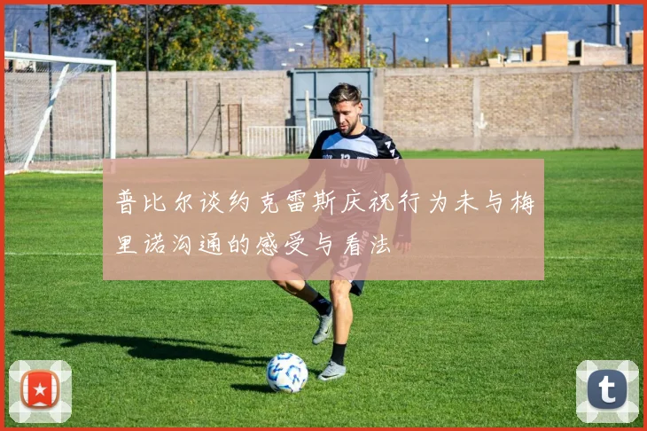 普比尔谈约克雷斯庆祝行为未与梅里诺沟通的感受与看法