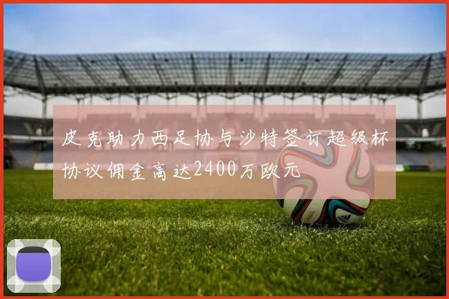 皮克助力西足协与沙特签订超级杯协议佣金高达2400万欧元