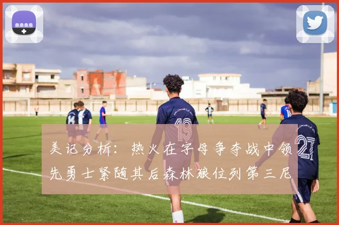 美记分析：热火在字母争夺战中领先勇士紧随其后森林狼位列第三尼克斯处于最后位置