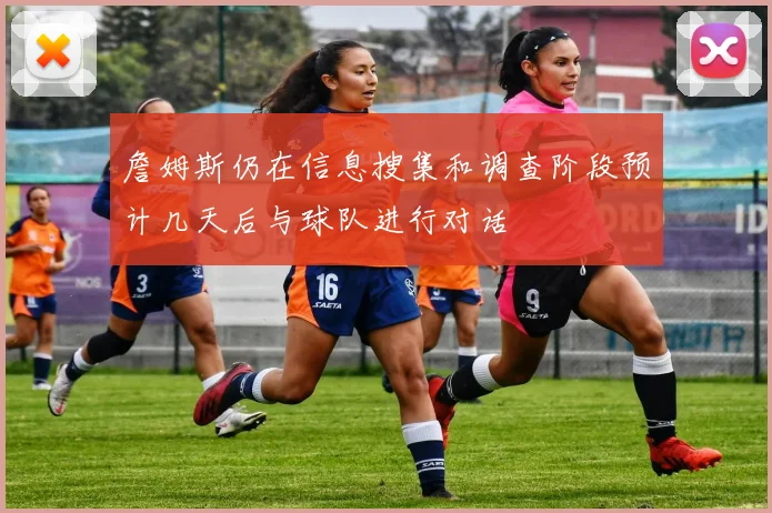 詹姆斯仍在信息搜集和调查阶段预计几天后与球队进行对话