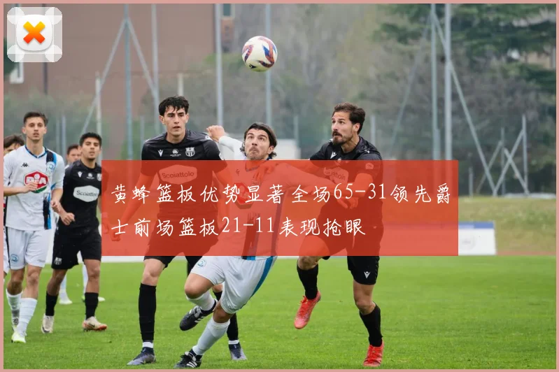 黄蜂篮板优势显著全场65-31领先爵士前场篮板21-11表现抢眼