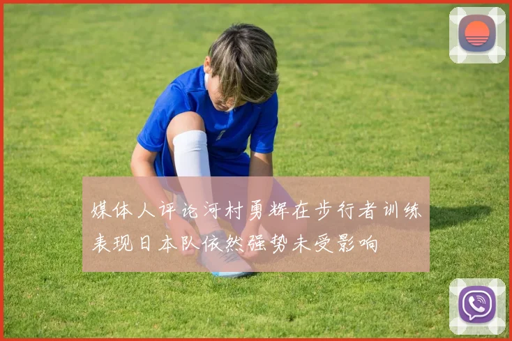 媒体人评论河村勇辉在步行者训练表现日本队依然强势未受影响
