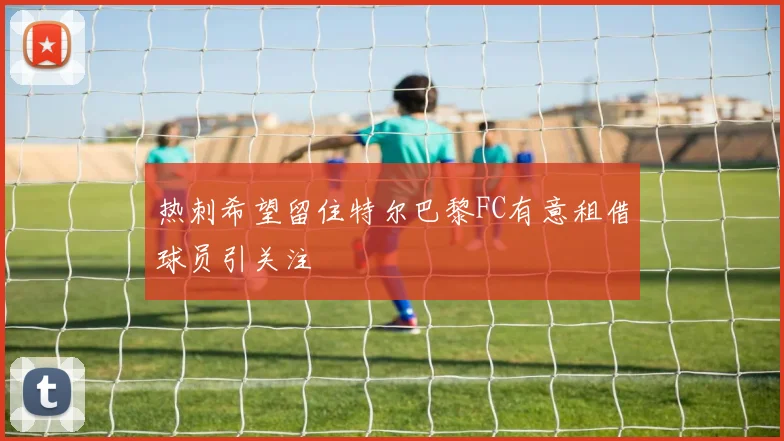 热刺希望留住特尔巴黎FC有意租借球员引关注