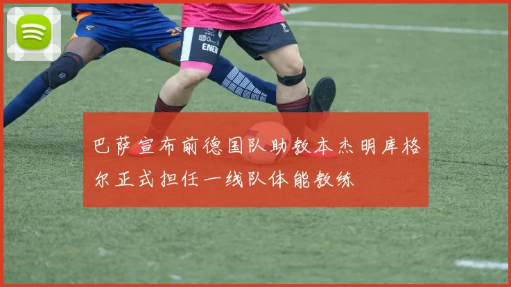 巴萨宣布前德国队助教本杰明库格尔正式担任一线队体能教练