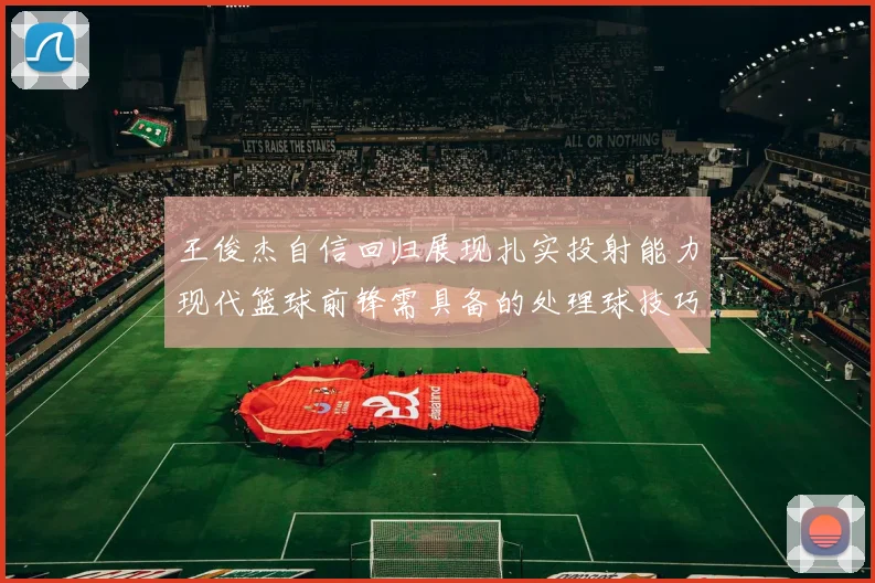 王俊杰自信回归展现扎实投射能力现代篮球前锋需具备的处理球技巧