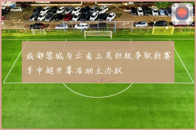 成都蓉城与云南玉昆积极争取新赛季中超开幕活动主办权