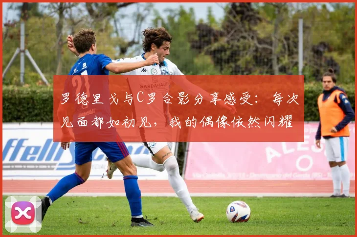 罗德里戈与C罗合影分享感受：每次见面都如初见，我的偶像依然闪耀