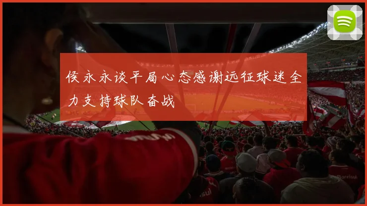 侯永永谈平局心态感谢远征球迷全力支持球队奋战