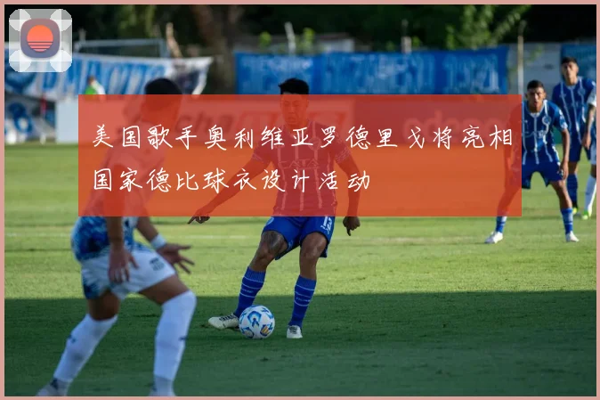 美国歌手奥利维亚罗德里戈将亮相国家德比球衣设计活动