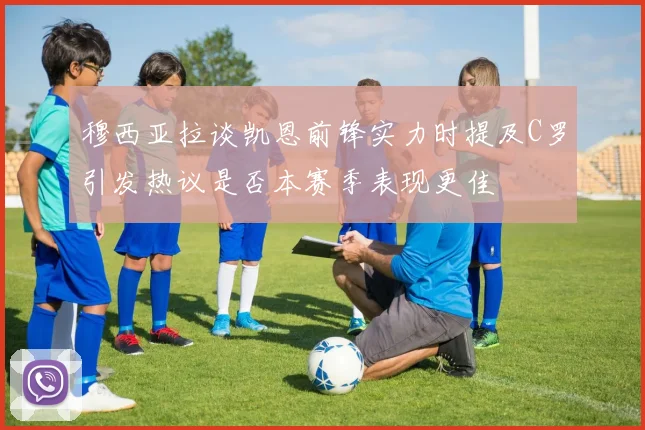 穆西亚拉谈凯恩前锋实力时提及C罗引发热议是否本赛季表现更佳